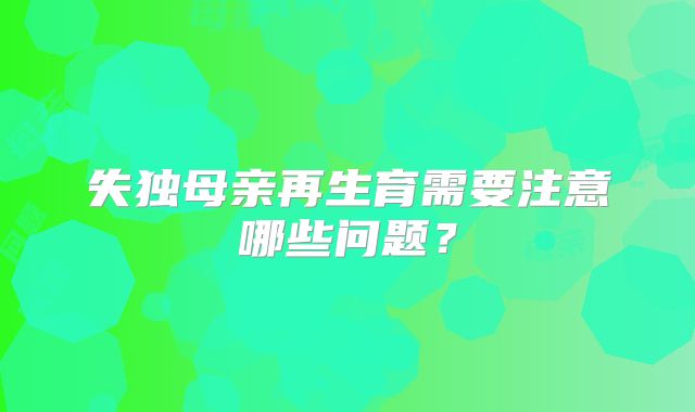 失独母亲再生育需要注意哪些问题？