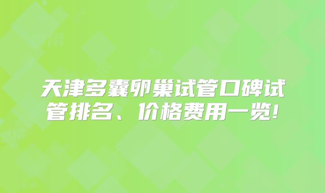天津多囊卵巢试管口碑试管排名、价格费用一览!