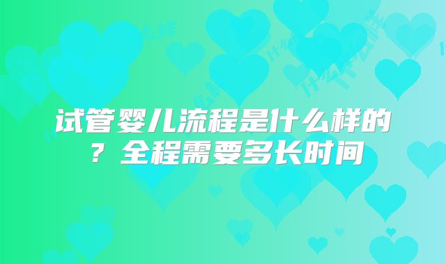 试管婴儿流程是什么样的？全程需要多长时间