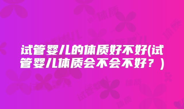 试管婴儿的体质好不好(试管婴儿体质会不会不好?)