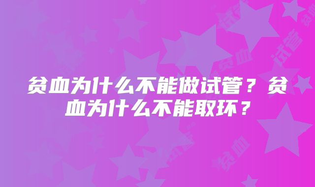 贫血为什么不能做试管？贫血为什么不能取环？