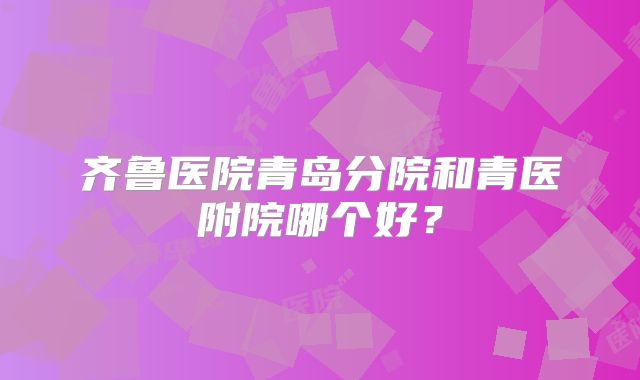 齐鲁医院青岛分院和青医附院哪个好？