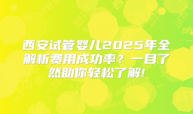 西安试管婴儿2025年全解析费用成功率？一目了然助你轻松了解!