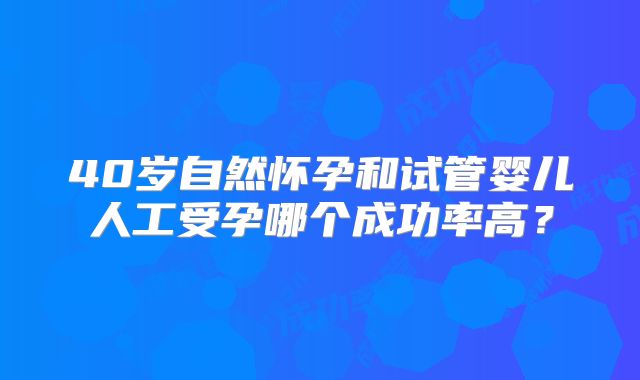40岁自然怀孕和试管婴儿人工受孕哪个成功率高？