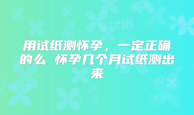用试纸测怀孕，一定正确的么 怀孕几个月试纸测出来