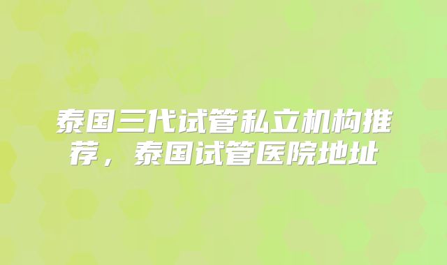 泰国三代试管私立机构推荐，泰国试管医院地址