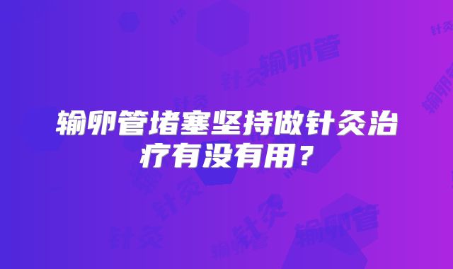 输卵管堵塞坚持做针灸治疗有没有用?