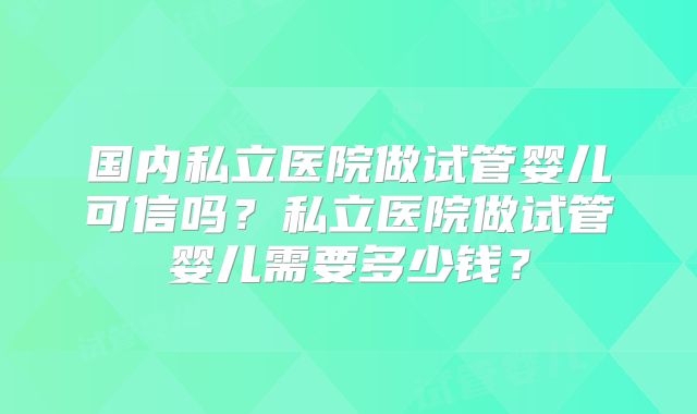 国内私立医院做试管婴儿可信吗？私立医院做试管婴儿需要多少钱？