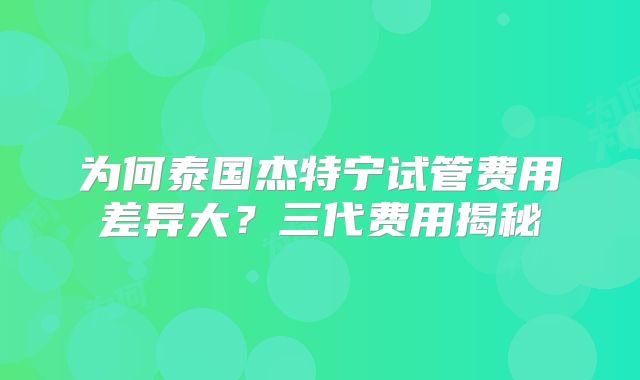 为何泰国杰特宁试管费用差异大?三代费用揭秘