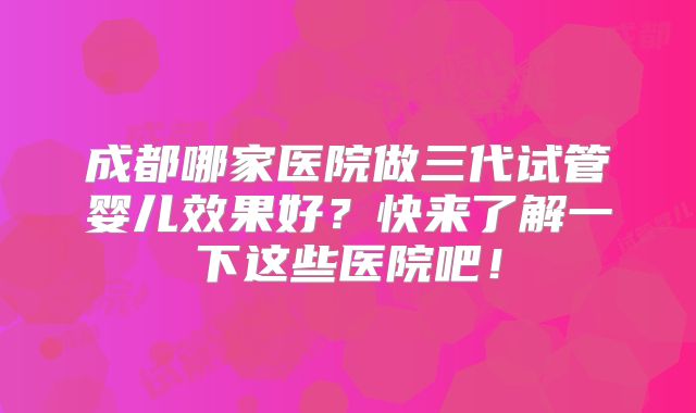 成都哪家医院做三代试管婴儿效果好？快来了解一下这些医院吧！