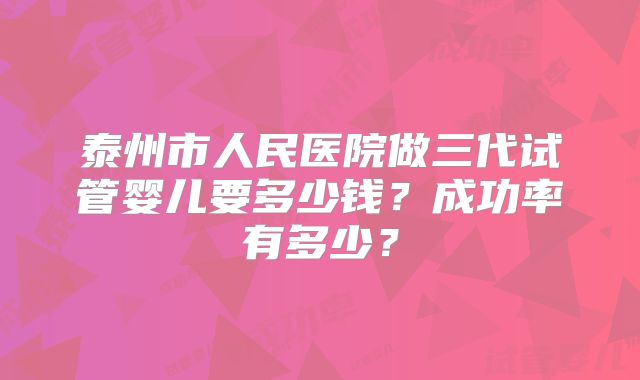 泰州市人民医院做三代试管婴儿要多少钱?成功率有多少?