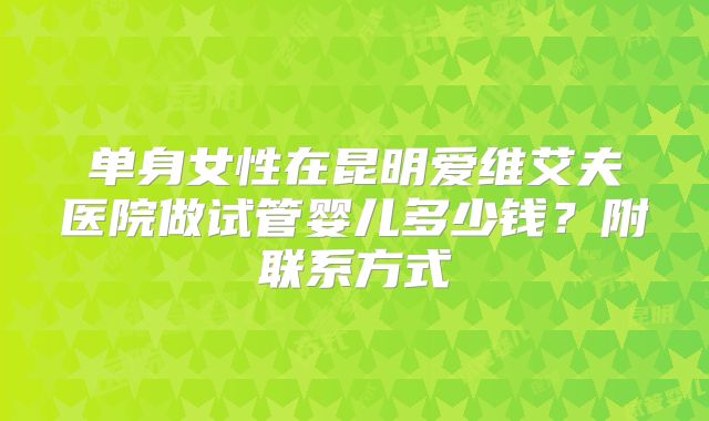 单身女性在昆明爱维艾夫医院做试管婴儿多少钱？附联系方式