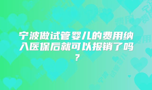 宁波做试管婴儿的费用纳入医保后就可以报销了吗？