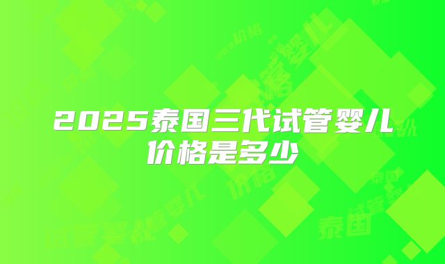 2025泰国三代试管婴儿价格是多少