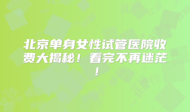北京单身女性试管医院收费大揭秘!看完不再迷茫!