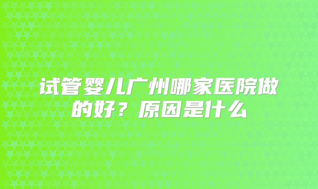 试管婴儿广州哪家医院做的好？原因是什么