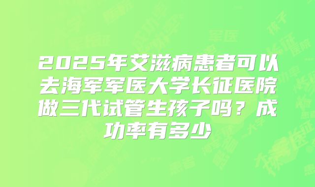 2025年艾滋病患者可以去海军军医大学长征医院做三代试管生孩子吗？成功率有多少