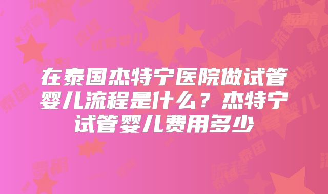 在泰国杰特宁医院做试管婴儿流程是什么？杰特宁试管婴儿费用多少