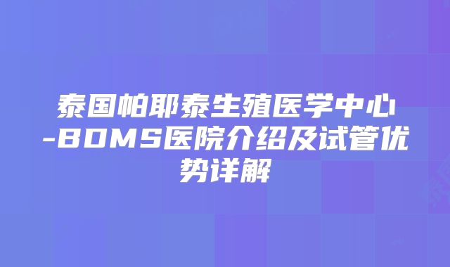泰国帕耶泰生殖医学中心-BDMS医院介绍及试管优势详解