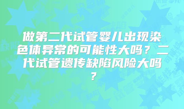 做第二代试管婴儿出现染色体异常的可能性大吗？二代试管遗传缺陷风险大吗？