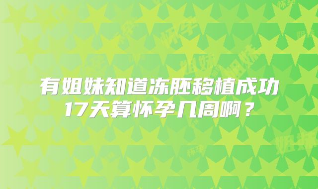 有姐妹知道冻胚移植成功17天算怀孕几周啊?