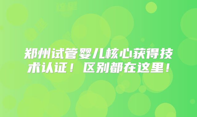 郑州试管婴儿核心获得技术认证!区别都在这里!