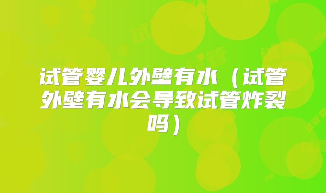 试管婴儿外壁有水（试管外壁有水会导致试管炸裂吗）