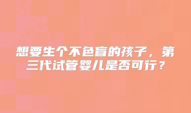 想要生个不色盲的孩子，第三代试管婴儿是否可行？