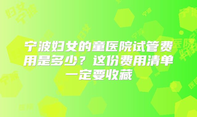 宁波妇女的童医院试管费用是多少？这份费用清单一定要收藏