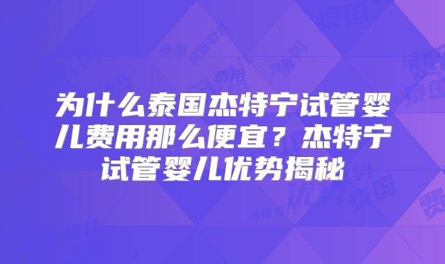 为什么泰国杰特宁试管婴儿费用那么便宜？杰特宁试管婴儿优势揭秘