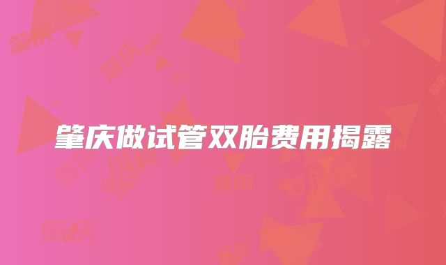 肇庆做试管双胎费用揭露