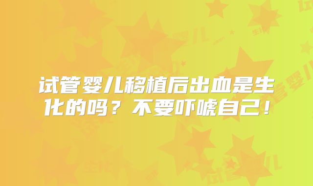 试管婴儿移植后出血是生化的吗？不要吓唬自己！