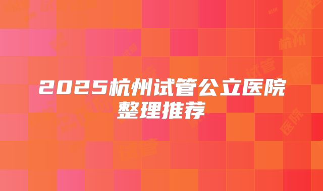 2025杭州试管公立医院整理推荐