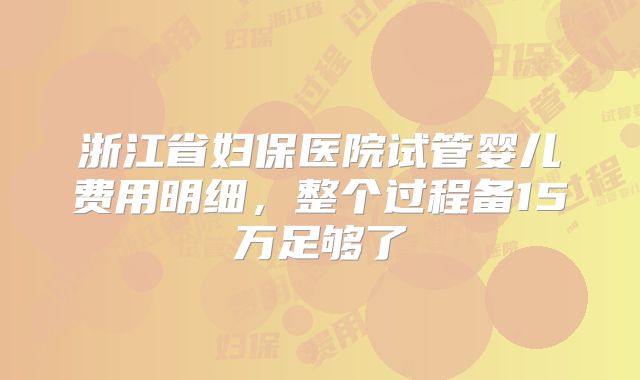 浙江省妇保医院试管婴儿费用明细，整个过程备15万足够了