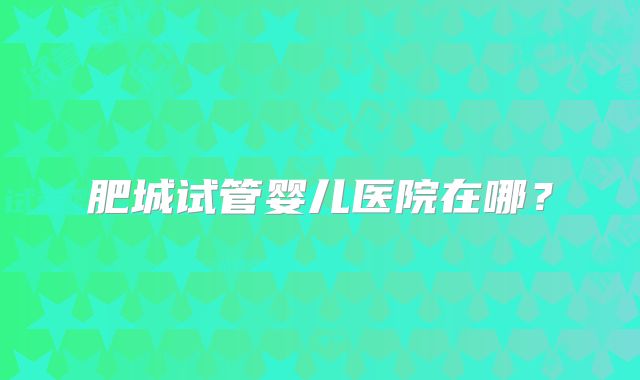 肥城试管婴儿医院在哪?