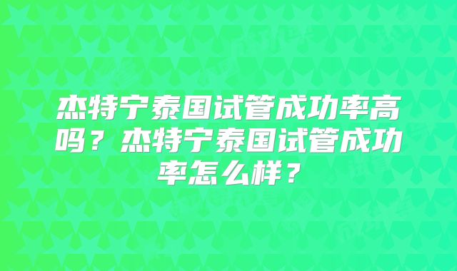 杰特宁泰国试管成功率高吗？杰特宁泰国试管成功率怎么样？