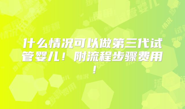 什么情况可以做第三代试管婴儿！附流程步骤费用！