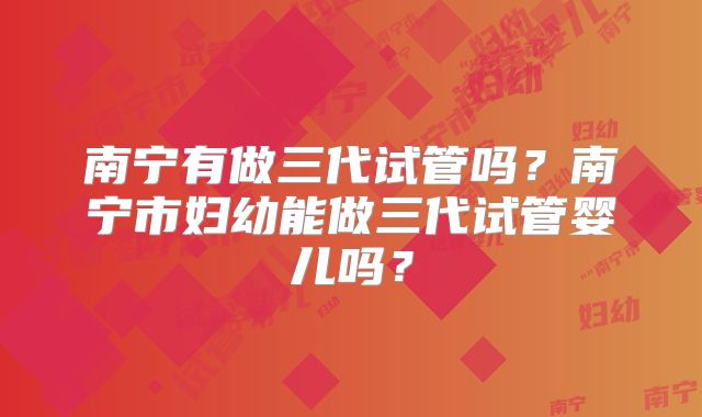 南宁有做三代试管吗？南宁市妇幼能做三代试管婴儿吗？