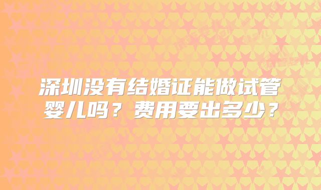 深圳没有结婚证能做试管婴儿吗？费用要出多少？