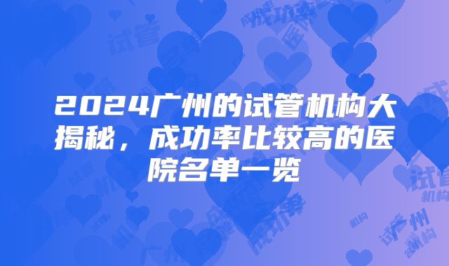 2024广州的试管机构大揭秘,成功率比较高的医院名单一览
