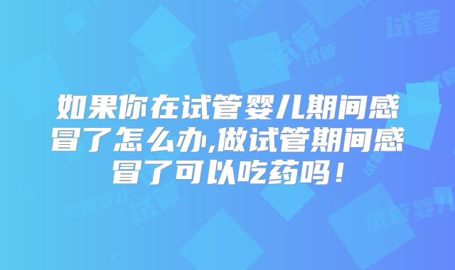 如果你在试管婴儿期间感冒了怎么办,做试管期间感冒了可以吃药吗！
