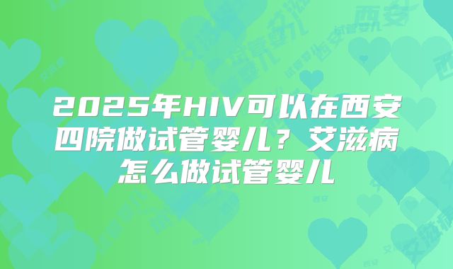 2025年HIV可以在西安四院做试管婴儿?艾滋病怎么做试管婴儿