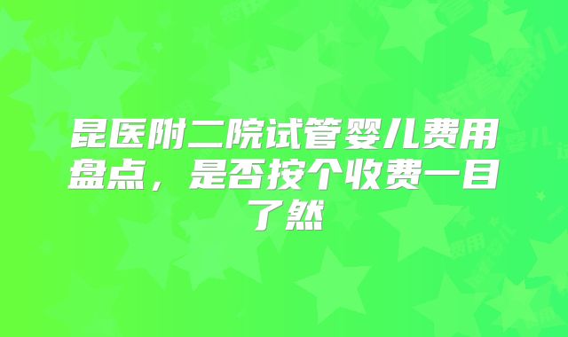 昆医附二院试管婴儿费用盘点，是否按个收费一目了然