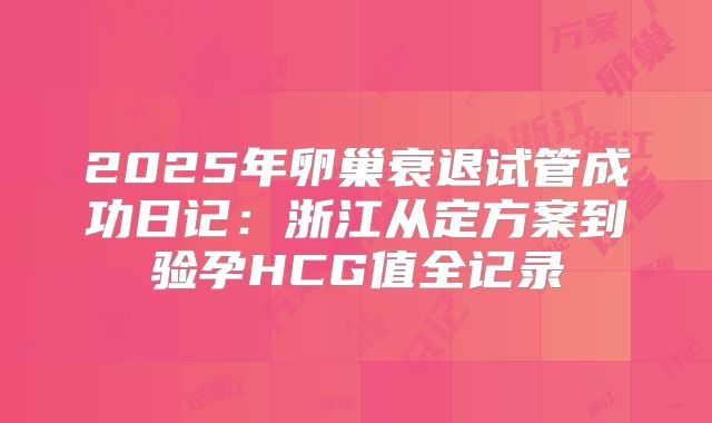 2025年卵巢衰退试管成功日记：浙江从定方案到验孕HCG值全记录
