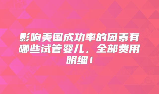影响美国成功率的因素有哪些试管婴儿,全部费用明细!