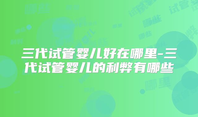三代试管婴儿好在哪里-三代试管婴儿的利弊有哪些