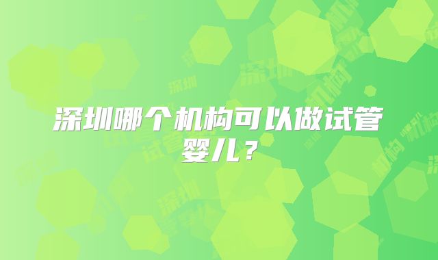 深圳哪个机构可以做试管婴儿？