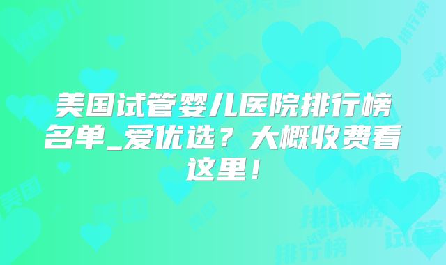 美国试管婴儿医院排行榜名单_爱优选?大概收费看这里!