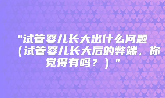 "试管婴儿长大出什么问题（试管婴儿长大后的弊端，你觉得有吗？）"