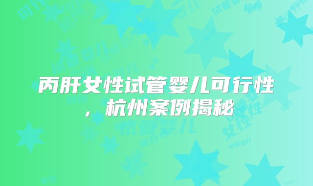 丙肝女性试管婴儿可行性，杭州案例揭秘